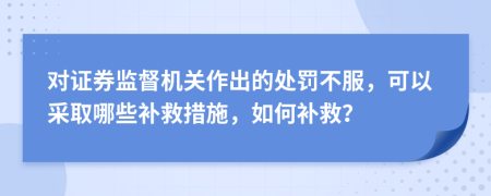 对证券监督机关作出的处罚不服，可以采取哪些补救措施，如何补救？