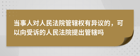 当事人对人民法院管辖权有异议的，可以向受诉的人民法院提出管辖吗