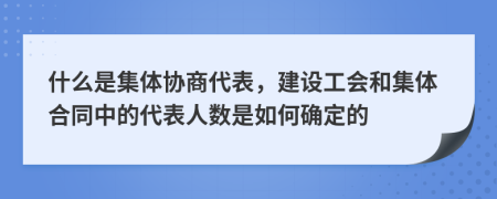 什么是集体协商代表，建设工会和集体合同中的代表人数是如何确定的