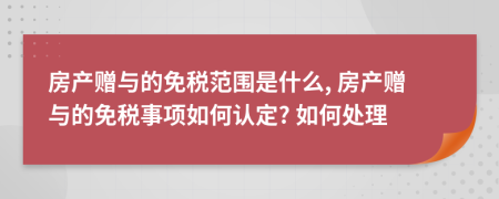 房产赠与的免税范围是什么, 房产赠与的免税事项如何认定? 如何处理