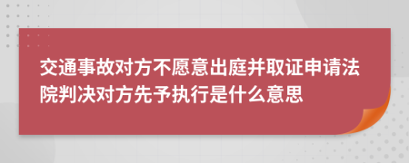 交通事故对方不愿意出庭并取证申请法院判决对方先予执行是什么意思