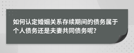 如何认定婚姻关系存续期间的债务属于个人债务还是夫妻共同债务呢？