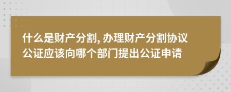 什么是财产分割, 办理财产分割协议公证应该向哪个部门提出公证申请