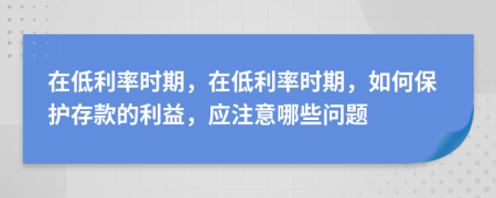 在低利率时期，在低利率时期，如何保护存款的利益，应注意哪些问题