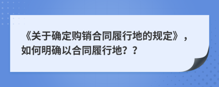 《关于确定购销合同履行地的规定》，如何明确以合同履行地？？