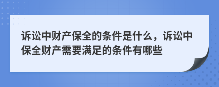 诉讼中财产保全的条件是什么，诉讼中保全财产需要满足的条件有哪些