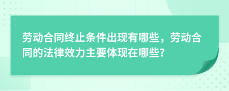 劳动合同终止条件出现有哪些，劳动合同的法律效力主要体现在哪些？
