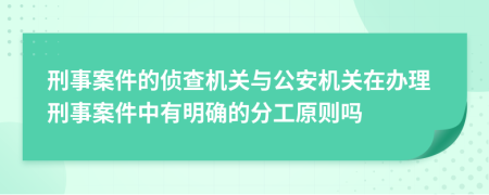 刑事案件的侦查机关与公安机关在办理刑事案件中有明确的分工原则吗