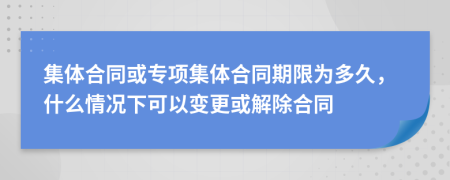 集体合同或专项集体合同期限为多久，什么情况下可以变更或解除合同