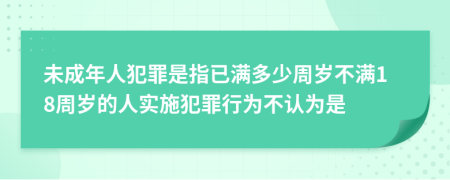 未成年人犯罪是指已满多少周岁不满18周岁的人实施犯罪行为不认为是