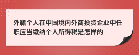 外籍个人在中国境内外商投资企业中任职应当缴纳个人所得税是怎样的