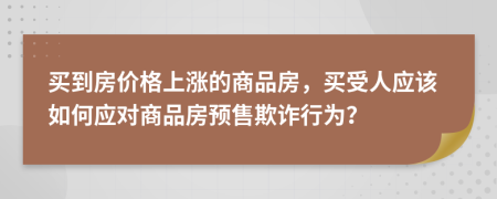 买到房价格上涨的商品房，买受人应该如何应对商品房预售欺诈行为？