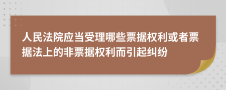 人民法院应当受理哪些票据权利或者票据法上的非票据权利而引起纠纷