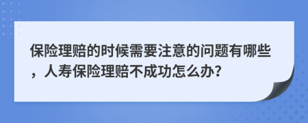 保险理赔的时候需要注意的问题有哪些，人寿保险理赔不成功怎么办？