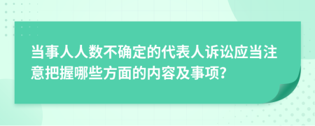 当事人人数不确定的代表人诉讼应当注意把握哪些方面的内容及事项？