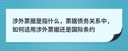 涉外票据是指什么，票据债务关系中，如何适用涉外票据还是国际条约