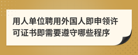 用人单位聘用外国人即申领许可证书即需要遵守哪些程序