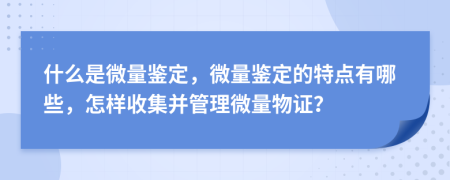 什么是微量鉴定，微量鉴定的特点有哪些，怎样收集并管理微量物证？