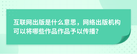 互联网出版是什么意思，网络出版机构可以将哪些作品作品予以传播？