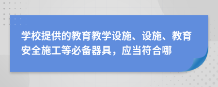 学校提供的教育教学设施、设施、教育安全施工等必备器具，应当符合哪
