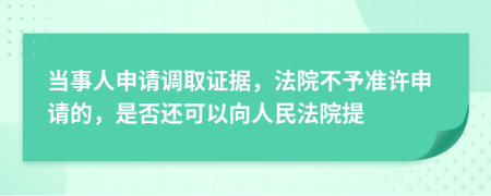当事人申请调取证据，法院不予准许申请的，是否还可以向人民法院提