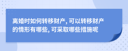 离婚时如何转移财产, 可以转移财产的情形有哪些, 可采取哪些措施呢