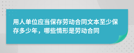 用人单位应当保存劳动合同文本至少保存多少年，哪些情形是劳动合同