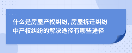 什么是房屋产权纠纷, 房屋拆迁纠纷中产权纠纷的解决途径有哪些途径