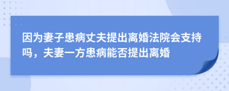 因为妻子患病丈夫提出离婚法院会支持吗，夫妻一方患病能否提出离婚