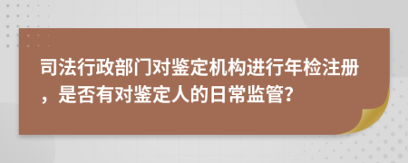 司法行政部门对鉴定机构进行年检注册，是否有对鉴定人的日常监管？