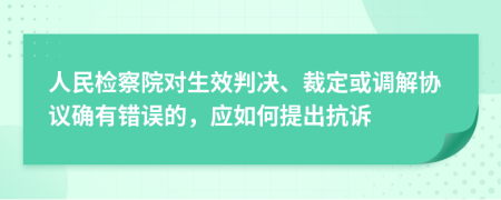 人民检察院对生效判决、裁定或调解协议确有错误的，应如何提出抗诉