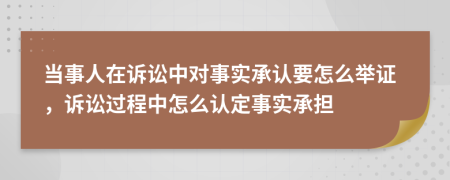 当事人在诉讼中对事实承认要怎么举证，诉讼过程中怎么认定事实承担