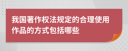 我国著作权法规定的合理使用作品的方式包括哪些