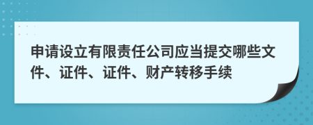 申请设立有限责任公司应当提交哪些文件、证件、证件、财产转移手续