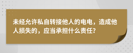 未经允许私自转接他人的电电，造成他人损失的，应当承担什么责任？