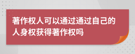 著作权人可以通过通过自己的人身权获得著作权吗