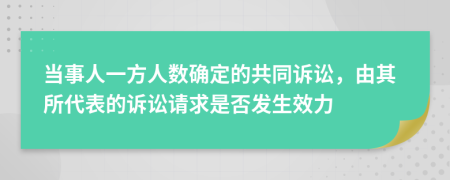 当事人一方人数确定的共同诉讼，由其所代表的诉讼请求是否发生效力