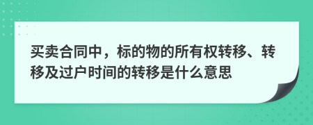 买卖合同中，标的物的所有权转移、转移及过户时间的转移是什么意思