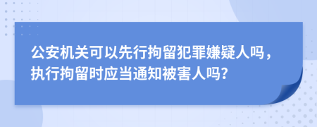 公安机关可以先行拘留犯罪嫌疑人吗，执行拘留时应当通知被害人吗？