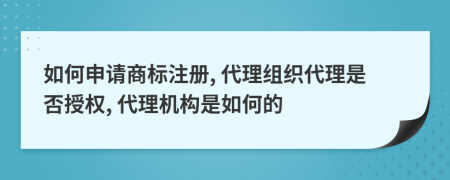 如何申请商标注册, 代理组织代理是否授权, 代理机构是如何的