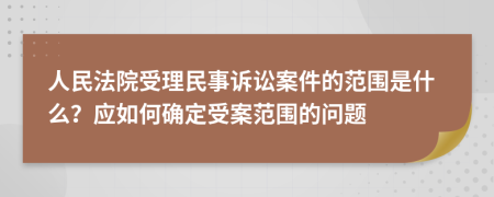 人民法院受理民事诉讼案件的范围是什么？应如何确定受案范围的问题