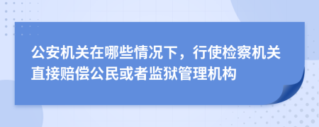 公安机关在哪些情况下，行使检察机关直接赔偿公民或者监狱管理机构