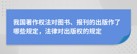 我国著作权法对图书、报刊的出版作了哪些规定，法律对出版权的规定
