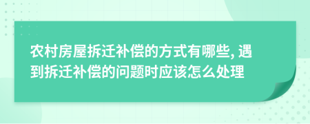 农村房屋拆迁补偿的方式有哪些, 遇到拆迁补偿的问题时应该怎么处理