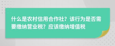 什么是农村信用合作社？该行为是否需要缴纳营业税？应该缴纳增值税