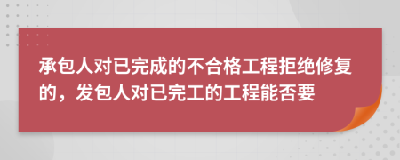 承包人对已完成的不合格工程拒绝修复的，发包人对已完工的工程能否要