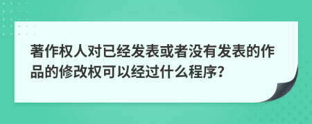 著作权人对已经发表或者没有发表的作品的修改权可以经过什么程序？