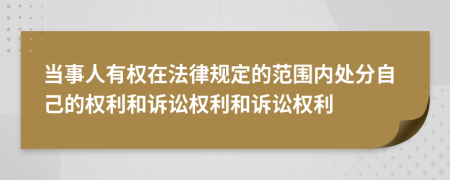 当事人有权在法律规定的范围内处分自己的权利和诉讼权利和诉讼权利