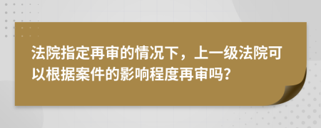 法院指定再审的情况下，上一级法院可以根据案件的影响程度再审吗？