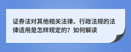 证券法对其他相关法律、行政法规的法律适用是怎样规定的？如何解读